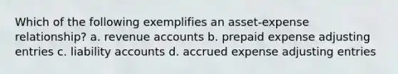 Which of the following exemplifies an asset-expense relationship? a. revenue accounts b. prepaid expense <a href='https://www.questionai.com/knowledge/kGxhM5fzgy-adjusting-entries' class='anchor-knowledge'>adjusting entries</a> c. liability accounts d. accrued expense adjusting entries