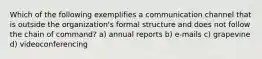 Which of the following exemplifies a communication channel that is outside the organization's formal structure and does not follow the chain of command? a) annual reports b) e‐mails c) grapevine d) videoconferencing