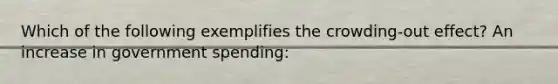 Which of the following exemplifies the crowding-out effect? An increase in government spending: