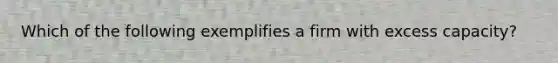 Which of the following exemplifies a firm with excess capacity?