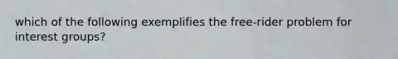 which of the following exemplifies the free-rider problem for interest groups?