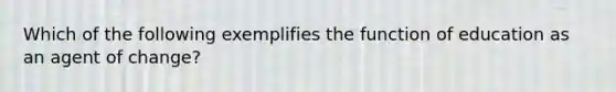 Which of the following exemplifies the function of education as an agent of change?