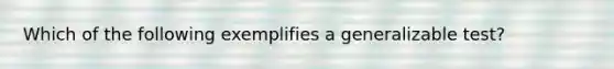 Which of the following exemplifies a generalizable test?