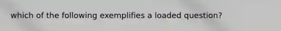 which of the following exemplifies a loaded question?