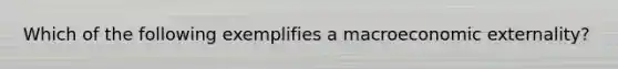 Which of the following exemplifies a macroeconomic externality?