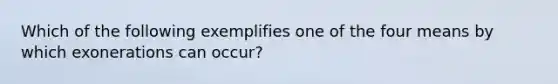 Which of the following exemplifies one of the four means by which exonerations can occur?