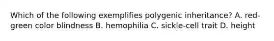 Which of the following exemplifies polygenic inheritance? A. red-green color blindness B. hemophilia C. sickle-cell trait D. height