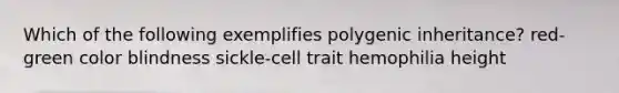 Which of the following exemplifies polygenic inheritance? red-green color blindness sickle-cell trait hemophilia height