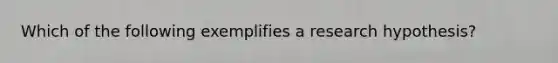 Which of the following exemplifies a research hypothesis?