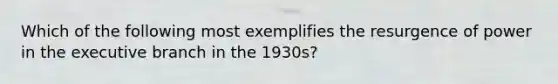 Which of the following most exemplifies the resurgence of power in the executive branch in the 1930s?