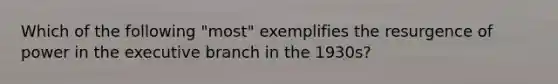 Which of the following "most" exemplifies the resurgence of power in the executive branch in the 1930s?