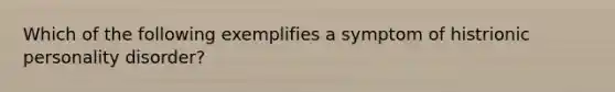 Which of the following exemplifies a symptom of histrionic personality disorder?