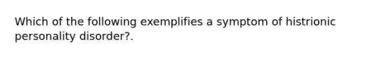 Which of the following exemplifies a symptom of histrionic personality disorder?.