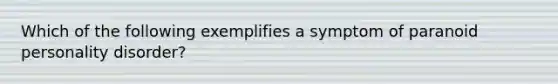 Which of the following exemplifies a symptom of paranoid personality disorder?