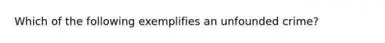 Which of the following exemplifies an unfounded crime?