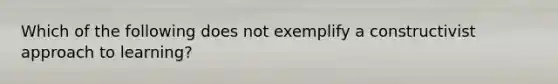 Which of the following does not exemplify a constructivist approach to learning?