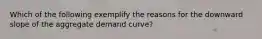 Which of the following exemplify the reasons for the downward slope of the aggregate demand curve?