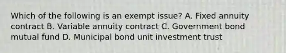 Which of the following is an exempt issue? A. Fixed annuity contract B. Variable annuity contract C. Government bond mutual fund D. Municipal bond unit investment trust