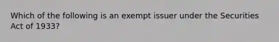 Which of the following is an exempt issuer under the Securities Act of 1933?