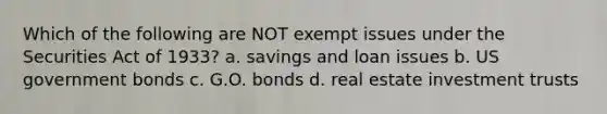 Which of the following are NOT exempt issues under the Securities Act of 1933? a. savings and loan issues b. US government bonds c. G.O. bonds d. real estate investment trusts