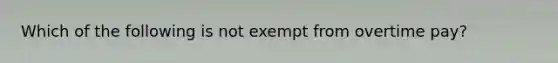 Which of the following is not exempt from overtime pay?