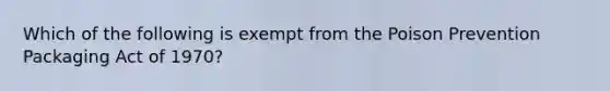 Which of the following is exempt from the Poison Prevention Packaging Act of 1970?