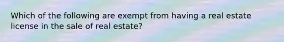 Which of the following are exempt from having a real estate license in the sale of real estate?