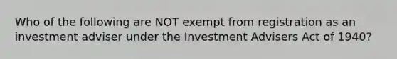 Who of the following are NOT exempt from registration as an investment adviser under the Investment Advisers Act of 1940?