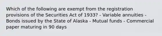 Which of the following are exempt from the registration provisions of the Securities Act of 1933? - Variable annuities - Bonds issued by the State of Alaska - Mutual funds - Commercial paper maturing in 90 days