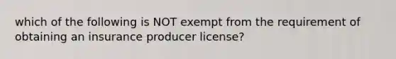 which of the following is NOT exempt from the requirement of obtaining an insurance producer license?