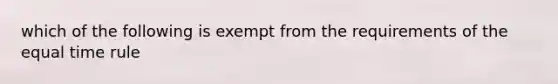 which of the following is exempt from the requirements of the equal time rule