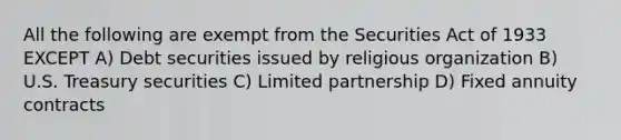 All the following are exempt from the Securities Act of 1933 EXCEPT A) Debt securities issued by religious organization B) U.S. Treasury securities C) Limited partnership D) Fixed annuity contracts