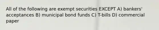 All of the following are exempt securities EXCEPT A) bankers' acceptances B) municipal bond funds C) T-bills D) commercial paper