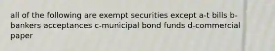 all of the following are exempt securities except a-t bills b-bankers acceptances c-municipal bond funds d-commercial paper