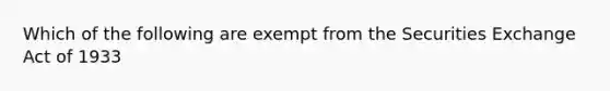 Which of the following are exempt from the Securities Exchange Act of 1933