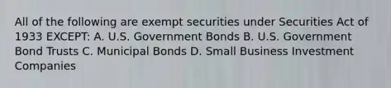 All of the following are exempt securities under Securities Act of 1933 EXCEPT: A. U.S. Government Bonds B. U.S. Government Bond Trusts C. Municipal Bonds D. Small Business Investment Companies