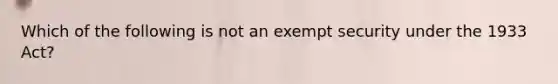 Which of the following is not an exempt security under the 1933 Act?