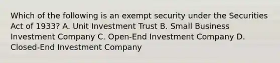 Which of the following is an exempt security under the Securities Act of 1933? A. Unit Investment Trust B. Small Business Investment Company C. Open-End Investment Company D. Closed-End Investment Company