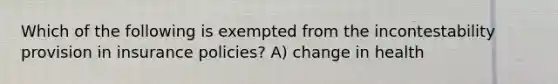 Which of the following is exempted from the incontestability provision in insurance policies? A) change in health