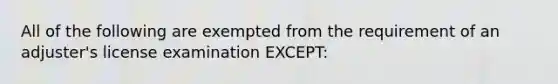 All of the following are exempted from the requirement of an adjuster's license examination EXCEPT: