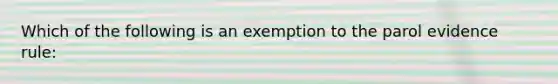 Which of the following is an exemption to the parol evidence rule: