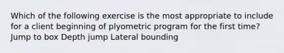 Which of the following exercise is the most appropriate to include for a client beginning of plyometric program for the first time? Jump to box Depth jump Lateral bounding