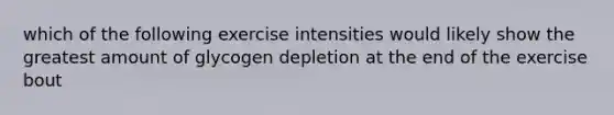 which of the following exercise intensities would likely show the greatest amount of glycogen depletion at the end of the exercise bout