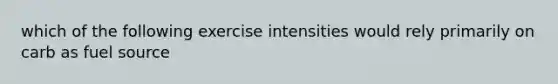 which of the following exercise intensities would rely primarily on carb as fuel source