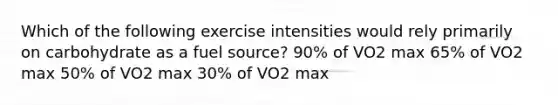 Which of the following exercise intensities would rely primarily on carbohydrate as a fuel source? 90% of VO2 max 65% of VO2 max 50% of VO2 max 30% of VO2 max