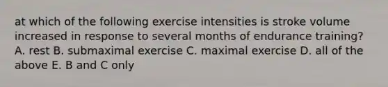 at which of the following exercise intensities is stroke volume increased in response to several months of endurance training? A. rest B. submaximal exercise C. maximal exercise D. all of the above E. B and C only