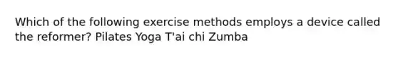 Which of the following exercise methods employs a device called the reformer? Pilates Yoga T'ai chi Zumba