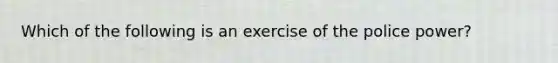 Which of the following is an exercise of the police power?