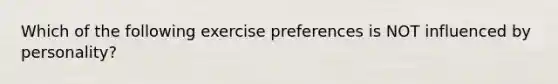 Which of the following exercise preferences is NOT influenced by personality?