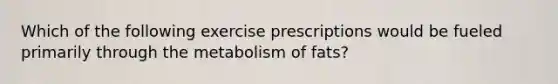 Which of the following exercise prescriptions would be fueled primarily through the metabolism of fats?